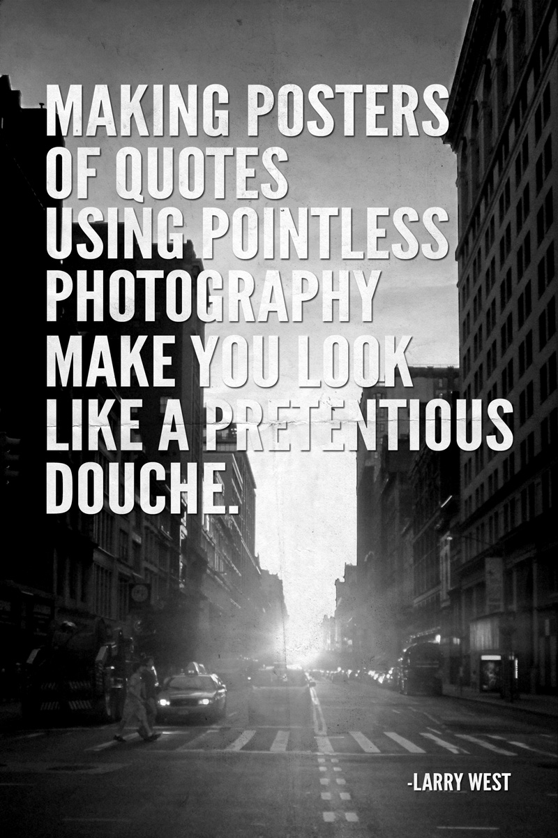 Making posters of quotes using pointless photography makes you look like a pretentious douche